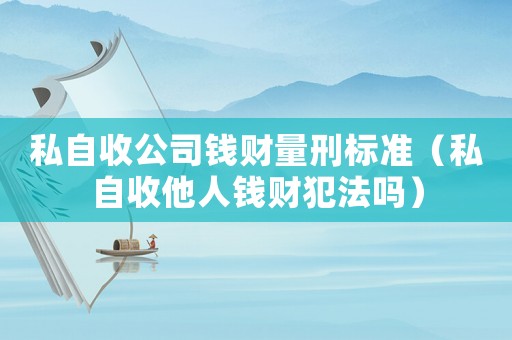 私自收公司錢財(cái)量刑標(biāo)準(zhǔn)（私自收他人錢財(cái)犯法嗎）