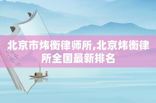北京市煒衡律師所,北京煒衡律所全國最新排名