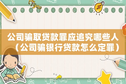 公司騙取貸款罪應(yīng)追究哪些人（公司騙銀行貸款怎么定罪）