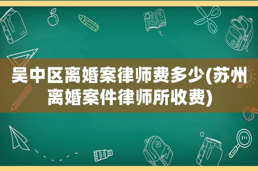 吳中區(qū)離婚案律師費多少(蘇州離婚案件律師所收費)
