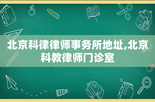 北京科律律師事務(wù)所地址,北京科教律師門診室