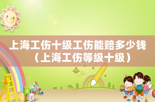上海工傷十級工傷能賠多少錢（上海工傷等級十級）