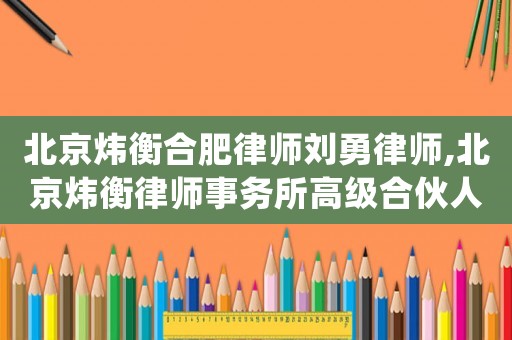 北京煒衡合肥律師劉勇律師,北京煒衡律師事務(wù)所高級(jí)合伙人