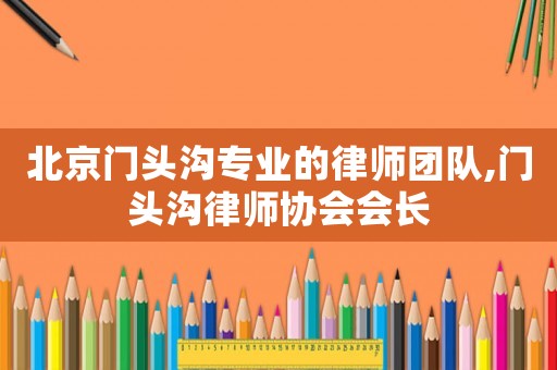 北京門頭溝專業(yè)的律師團隊,門頭溝律師協(xié)會會長
