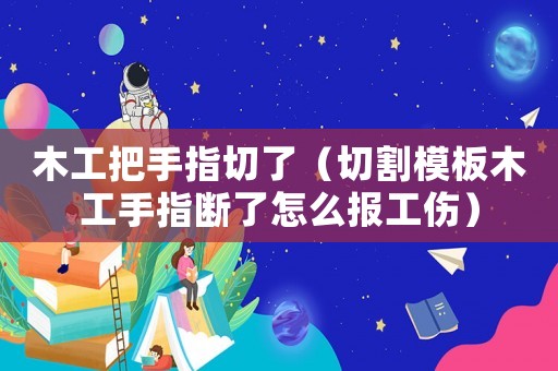 木工把手指切了（切割模板木工手指斷了怎么報(bào)工傷）
