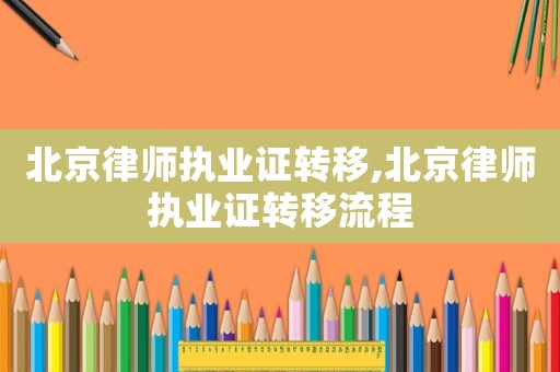 北京律師執(zhí)業(yè)證轉(zhuǎn)移,北京律師執(zhí)業(yè)證轉(zhuǎn)移流程