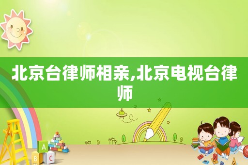 北京臺律師相親,北京電視臺律師