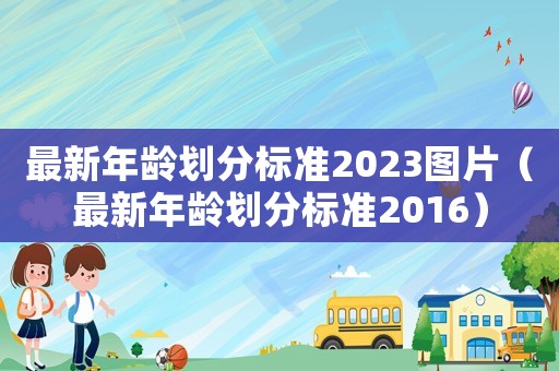 最新年齡劃分標(biāo)準(zhǔn)2023圖片（最新年齡劃分標(biāo)準(zhǔn)2016）
