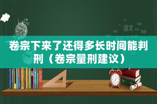 卷宗下來了還得多長時(shí)間能判刑（卷宗量刑建議）