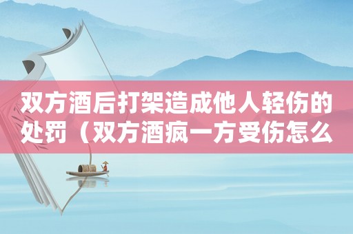 雙方酒后打架造成他人輕傷的處罰（雙方酒瘋一方受傷怎么定罪）