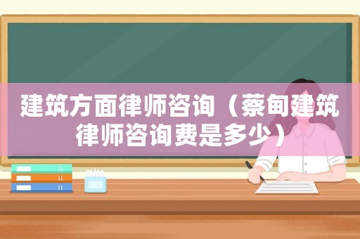 建筑方面律師咨詢（蔡甸建筑律師咨詢費是多少）