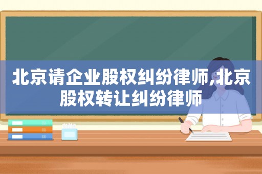 北京請(qǐng)企業(yè)股權(quán)糾紛律師,北京股權(quán)轉(zhuǎn)讓糾紛律師