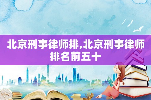 北京刑事律師排,北京刑事律師排名前五十