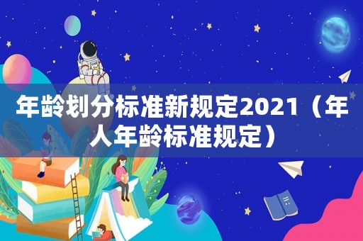 年齡劃分標(biāo)準(zhǔn)新規(guī)定2021（年人年齡標(biāo)準(zhǔn)規(guī)定）