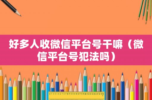 好多人收微信平臺(tái)號(hào)干嘛（微信平臺(tái)號(hào)犯法嗎）