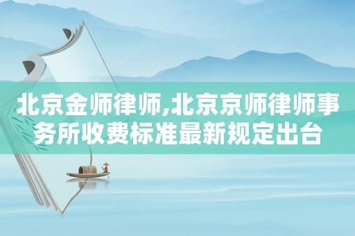 北京金師律師,北京京師律師事務(wù)所收費標(biāo)準(zhǔn)最新規(guī)定出臺
