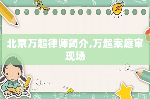 北京萬超律師簡介,萬超案庭審現(xiàn)場