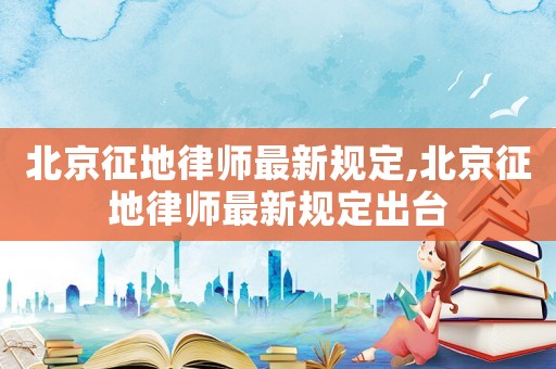 北京征地律師最新規(guī)定,北京征地律師最新規(guī)定出臺
