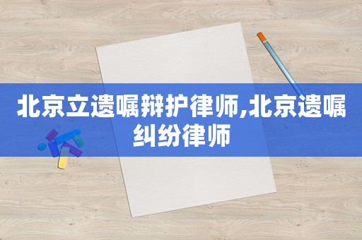 北京立遺囑辯護律師,北京遺囑糾紛律師