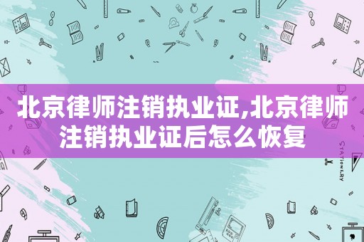 北京律師注銷(xiāo)執(zhí)業(yè)證,北京律師注銷(xiāo)執(zhí)業(yè)證后怎么恢復(fù)