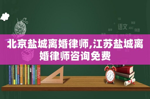 北京鹽城離婚律師,江蘇鹽城離婚律師咨詢免費(fèi)