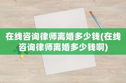 在線咨詢律師離婚多少錢(在線咨詢律師離婚多少錢啊)