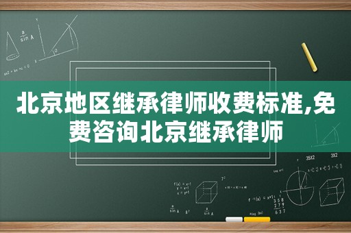北京地區(qū)繼承律師收費(fèi)標(biāo)準(zhǔn),免費(fèi)咨詢北京繼承律師