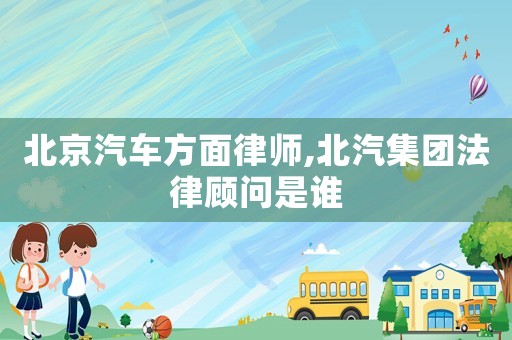 北京汽車方面律師,北汽集團(tuán)法律顧問(wèn)是誰(shuí)