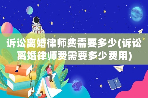 訴訟離婚律師費需要多少(訴訟離婚律師費需要多少費用)