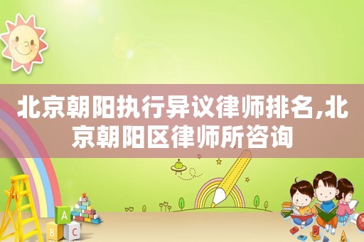 北京朝陽執(zhí)行異議律師排名,北京朝陽區(qū)律師所咨詢