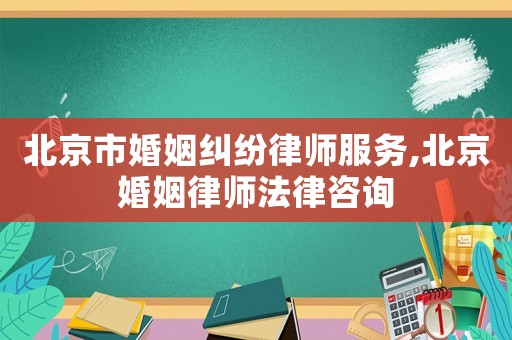 北京市婚姻糾紛律師服務(wù),北京婚姻律師法律咨詢