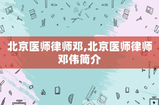 北京醫(yī)師律師鄧,北京醫(yī)師律師鄧偉簡(jiǎn)介