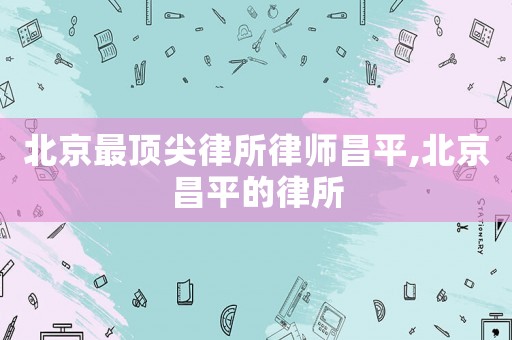 北京最頂尖律所律師昌平,北京昌平的律所