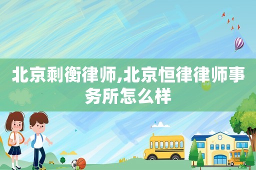 北京剩衡律師,北京恒律律師事務(wù)所怎么樣
