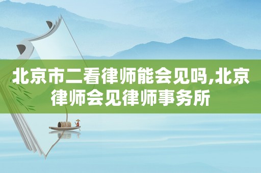 北京市二看律師能會見嗎,北京律師會見律師事務(wù)所