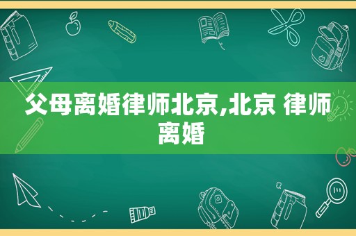 父母離婚律師北京,北京 律師 離婚