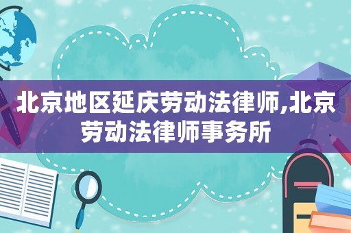 北京地區(qū)延慶勞動法律師,北京勞動法律師事務(wù)所