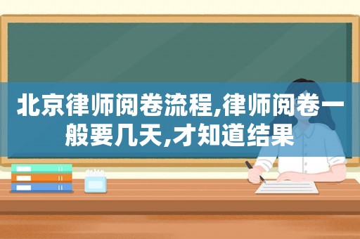 北京律師閱卷流程,律師閱卷一般要幾天,才知道結(jié)果