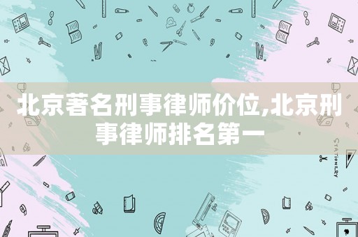 北京著名刑事律師價(jià)位,北京刑事律師排名第一