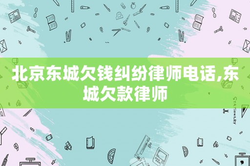 北京東城欠錢糾紛律師電話,東城欠款律師