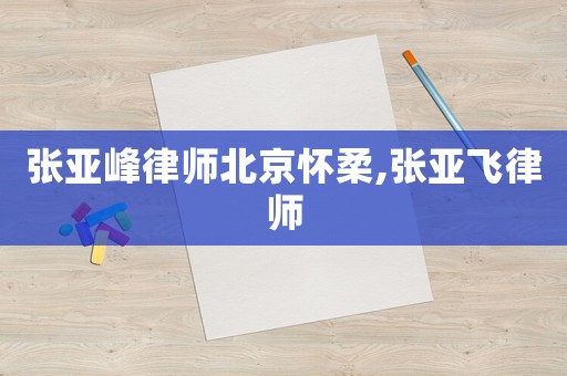 張亞峰律師北京懷柔,張亞飛律師
