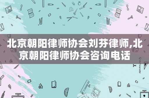 北京朝陽律師協(xié)會劉芬律師,北京朝陽律師協(xié)會咨詢電話