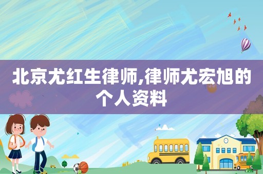 北京尤紅生律師,律師尤宏旭的個人資料