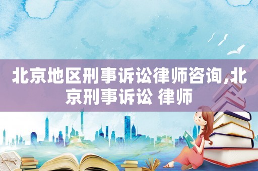 北京地區(qū)刑事訴訟律師咨詢,北京刑事訴訟 律師