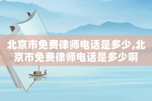 北京市免費(fèi)律師電話是多少,北京市免費(fèi)律師電話是多少啊