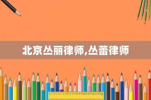 北京叢麗律師,叢蕾律師