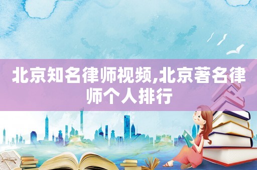 北京知名律師視頻,北京著名律師個人排行