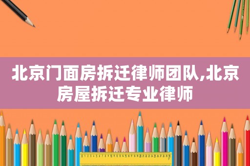 北京門面房拆遷律師團(tuán)隊(duì),北京房屋拆遷專業(yè)律師