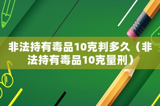 非法持有毒品10克判多久（非法持有毒品10克量刑）