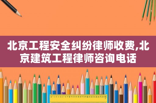 北京工程安全糾紛律師收費,北京建筑工程律師咨詢電話